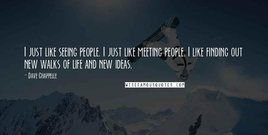 Dave Chappelle Quotes: I just like seeing people. I just like meeting people. I like finding out new walks of life and new ideas.