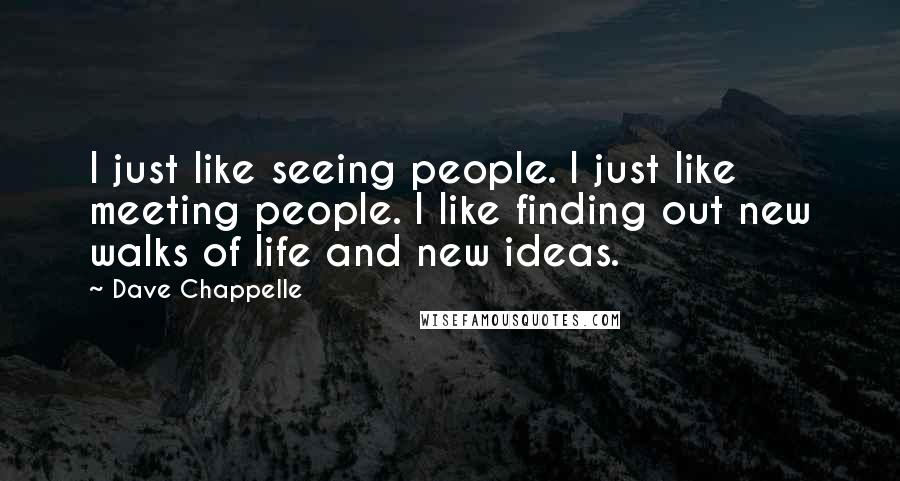 Dave Chappelle Quotes: I just like seeing people. I just like meeting people. I like finding out new walks of life and new ideas.