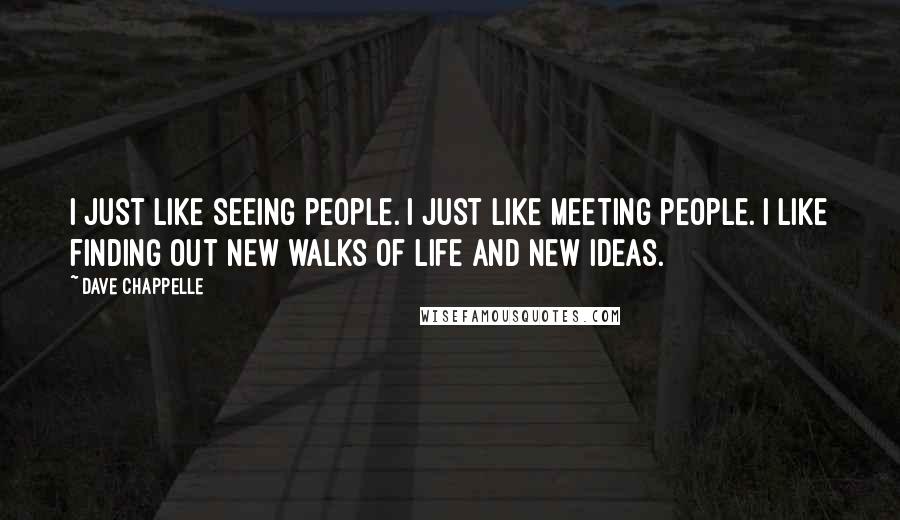 Dave Chappelle Quotes: I just like seeing people. I just like meeting people. I like finding out new walks of life and new ideas.