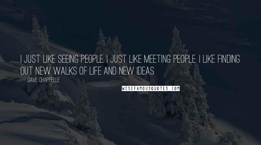 Dave Chappelle Quotes: I just like seeing people. I just like meeting people. I like finding out new walks of life and new ideas.