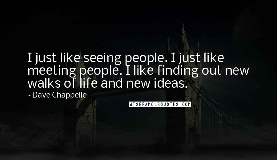 Dave Chappelle Quotes: I just like seeing people. I just like meeting people. I like finding out new walks of life and new ideas.