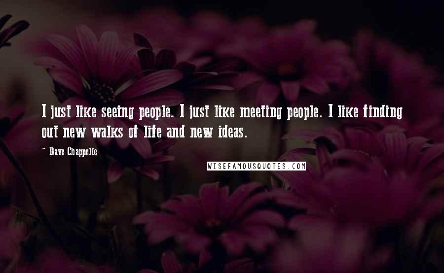 Dave Chappelle Quotes: I just like seeing people. I just like meeting people. I like finding out new walks of life and new ideas.