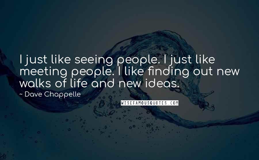 Dave Chappelle Quotes: I just like seeing people. I just like meeting people. I like finding out new walks of life and new ideas.