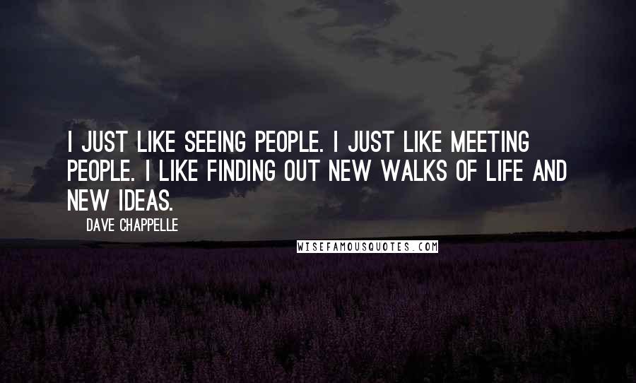 Dave Chappelle Quotes: I just like seeing people. I just like meeting people. I like finding out new walks of life and new ideas.