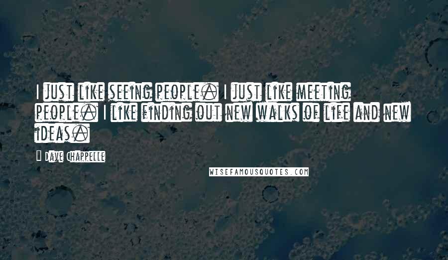 Dave Chappelle Quotes: I just like seeing people. I just like meeting people. I like finding out new walks of life and new ideas.