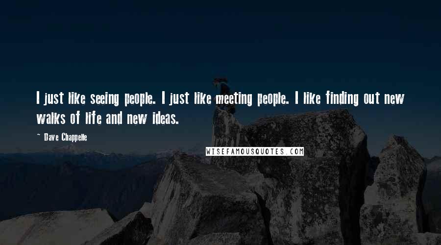 Dave Chappelle Quotes: I just like seeing people. I just like meeting people. I like finding out new walks of life and new ideas.