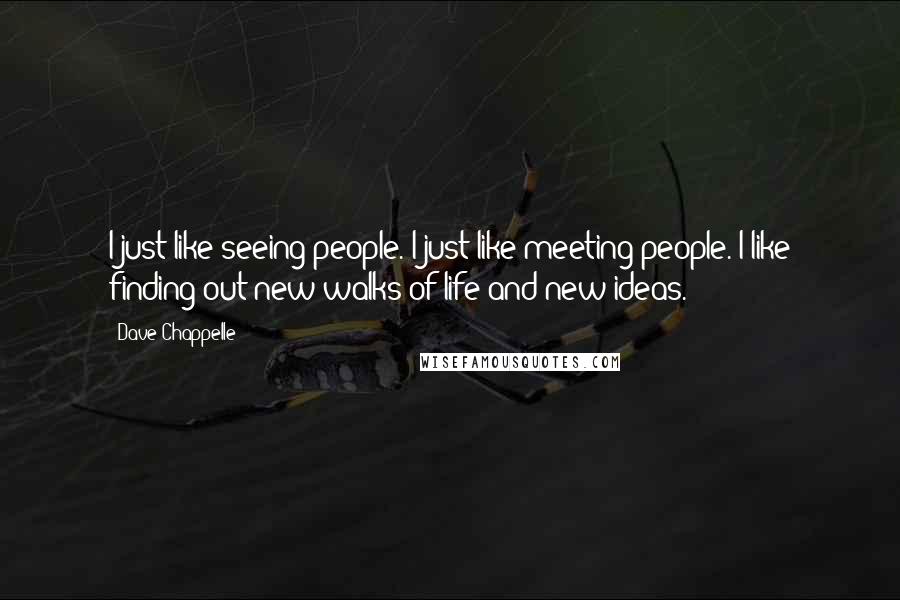 Dave Chappelle Quotes: I just like seeing people. I just like meeting people. I like finding out new walks of life and new ideas.