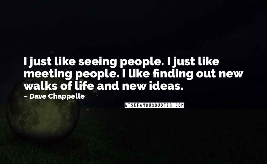 Dave Chappelle Quotes: I just like seeing people. I just like meeting people. I like finding out new walks of life and new ideas.