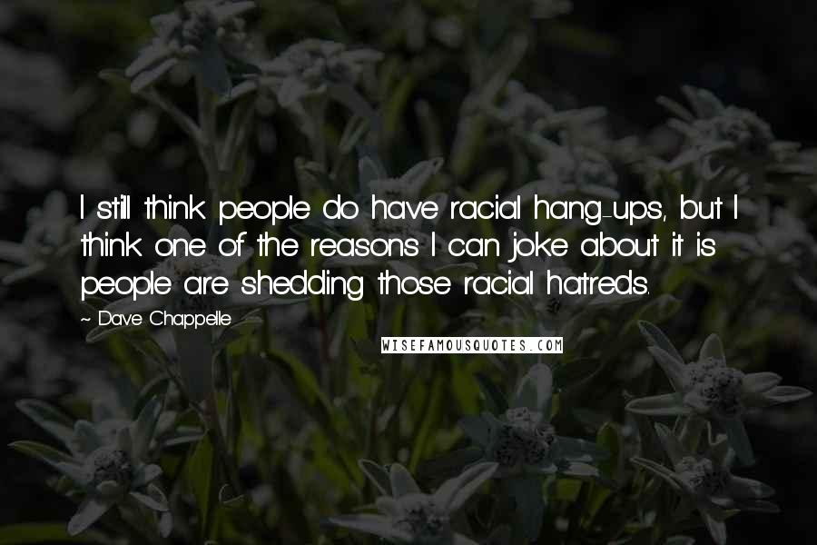 Dave Chappelle Quotes: I still think people do have racial hang-ups, but I think one of the reasons I can joke about it is people are shedding those racial hatreds.