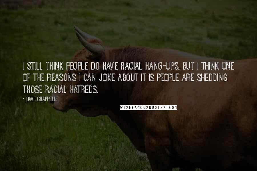 Dave Chappelle Quotes: I still think people do have racial hang-ups, but I think one of the reasons I can joke about it is people are shedding those racial hatreds.