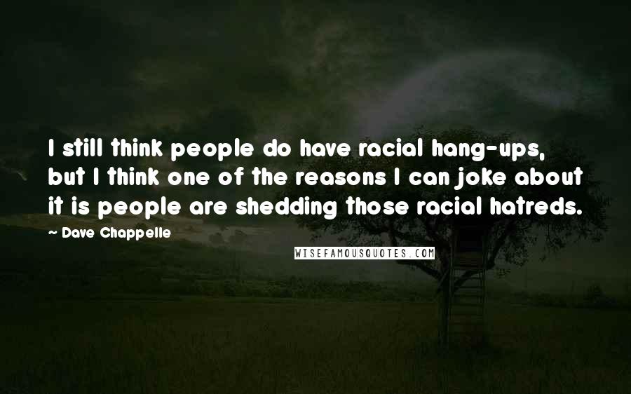 Dave Chappelle Quotes: I still think people do have racial hang-ups, but I think one of the reasons I can joke about it is people are shedding those racial hatreds.