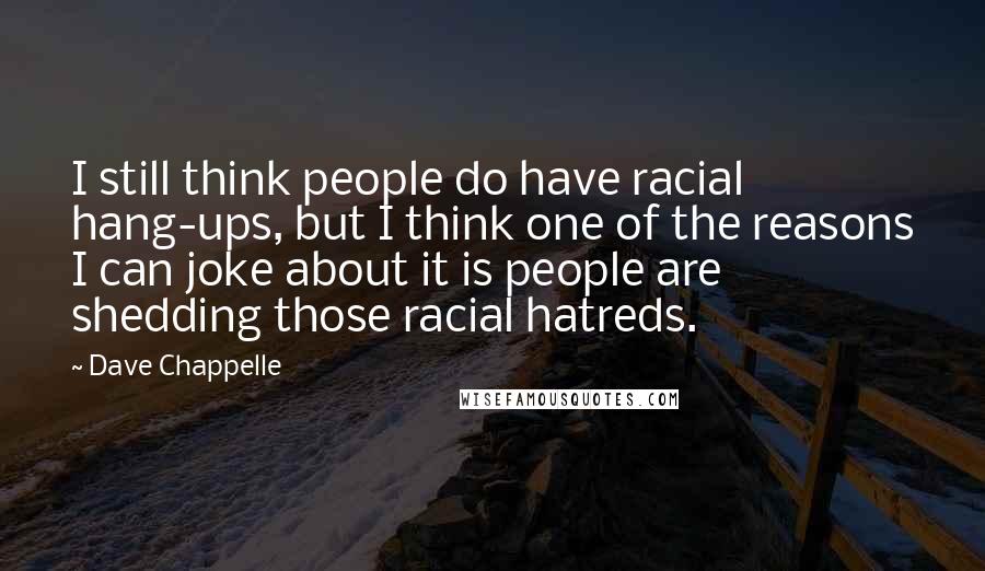 Dave Chappelle Quotes: I still think people do have racial hang-ups, but I think one of the reasons I can joke about it is people are shedding those racial hatreds.