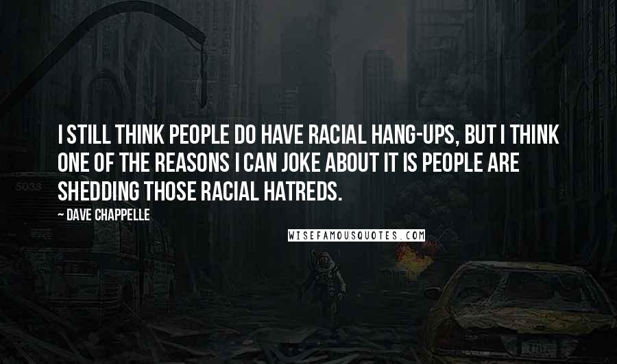 Dave Chappelle Quotes: I still think people do have racial hang-ups, but I think one of the reasons I can joke about it is people are shedding those racial hatreds.