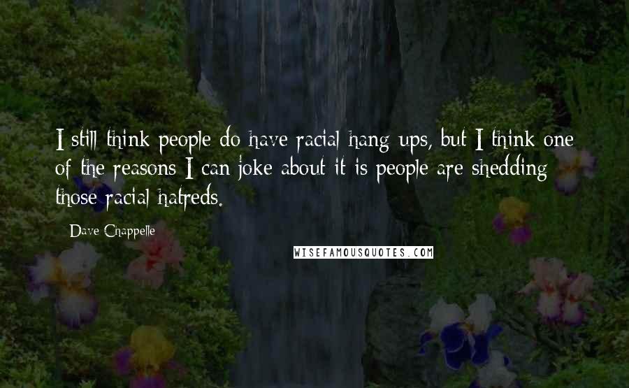 Dave Chappelle Quotes: I still think people do have racial hang-ups, but I think one of the reasons I can joke about it is people are shedding those racial hatreds.