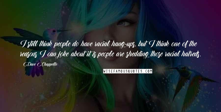 Dave Chappelle Quotes: I still think people do have racial hang-ups, but I think one of the reasons I can joke about it is people are shedding those racial hatreds.