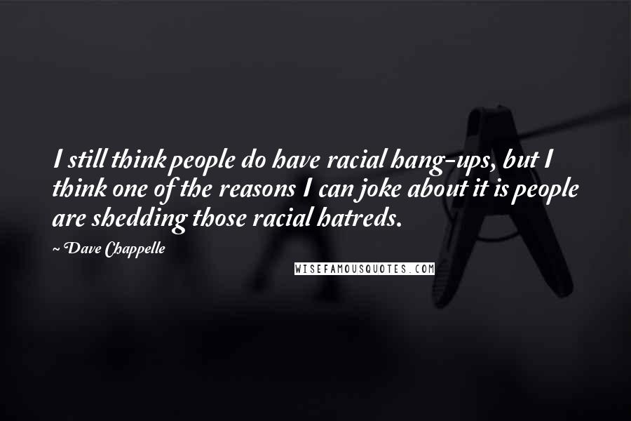 Dave Chappelle Quotes: I still think people do have racial hang-ups, but I think one of the reasons I can joke about it is people are shedding those racial hatreds.