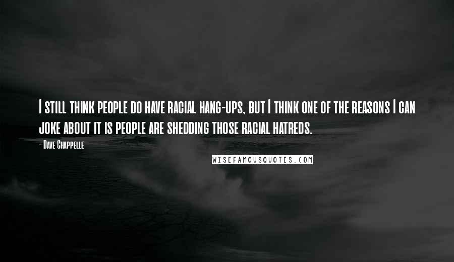 Dave Chappelle Quotes: I still think people do have racial hang-ups, but I think one of the reasons I can joke about it is people are shedding those racial hatreds.