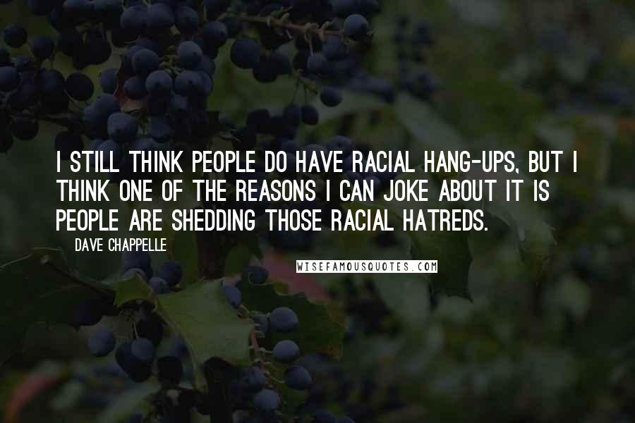 Dave Chappelle Quotes: I still think people do have racial hang-ups, but I think one of the reasons I can joke about it is people are shedding those racial hatreds.