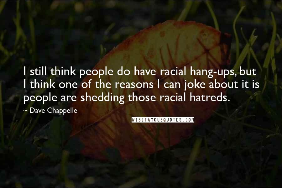 Dave Chappelle Quotes: I still think people do have racial hang-ups, but I think one of the reasons I can joke about it is people are shedding those racial hatreds.