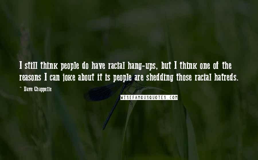 Dave Chappelle Quotes: I still think people do have racial hang-ups, but I think one of the reasons I can joke about it is people are shedding those racial hatreds.