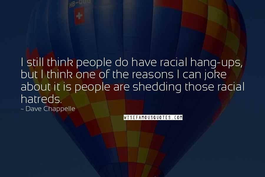 Dave Chappelle Quotes: I still think people do have racial hang-ups, but I think one of the reasons I can joke about it is people are shedding those racial hatreds.