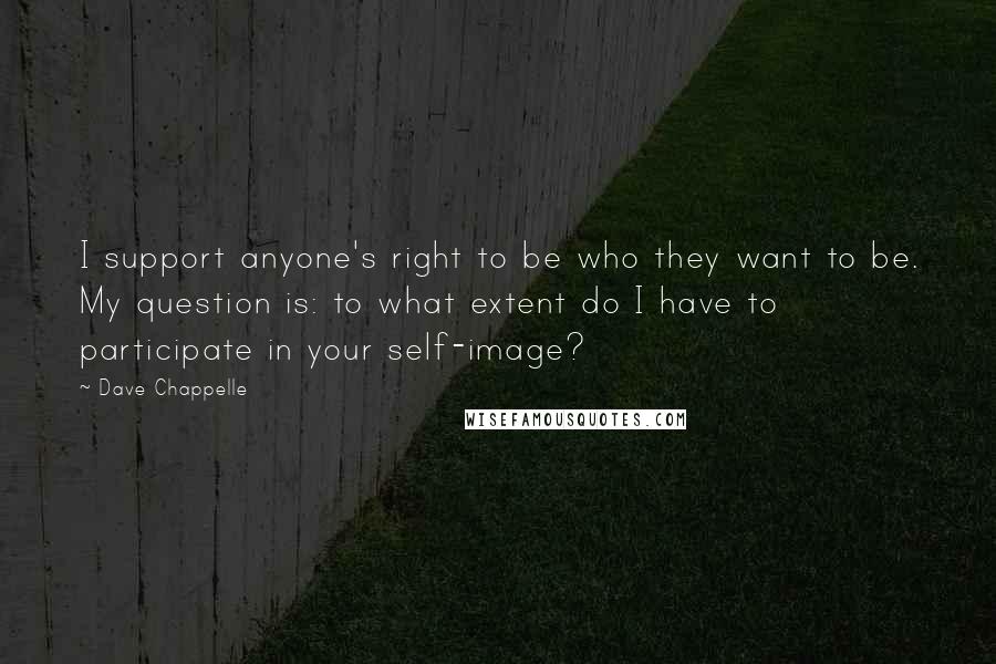 Dave Chappelle Quotes: I support anyone's right to be who they want to be. My question is: to what extent do I have to participate in your self-image?