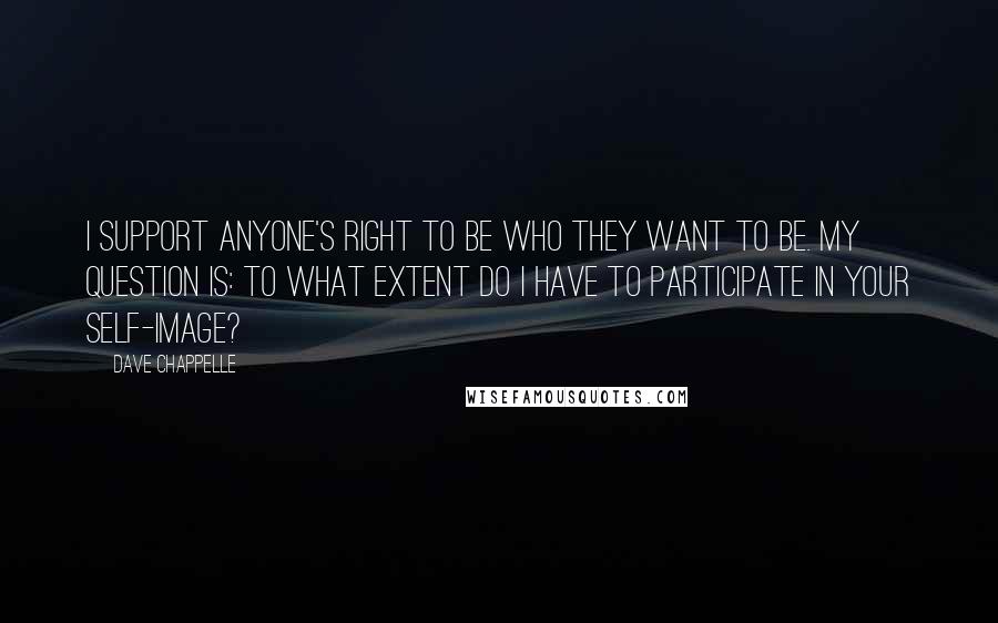 Dave Chappelle Quotes: I support anyone's right to be who they want to be. My question is: to what extent do I have to participate in your self-image?