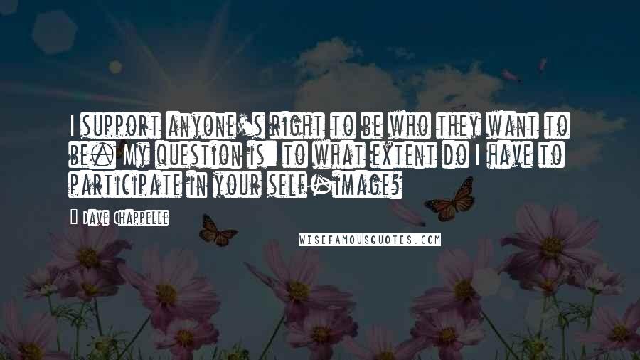 Dave Chappelle Quotes: I support anyone's right to be who they want to be. My question is: to what extent do I have to participate in your self-image?