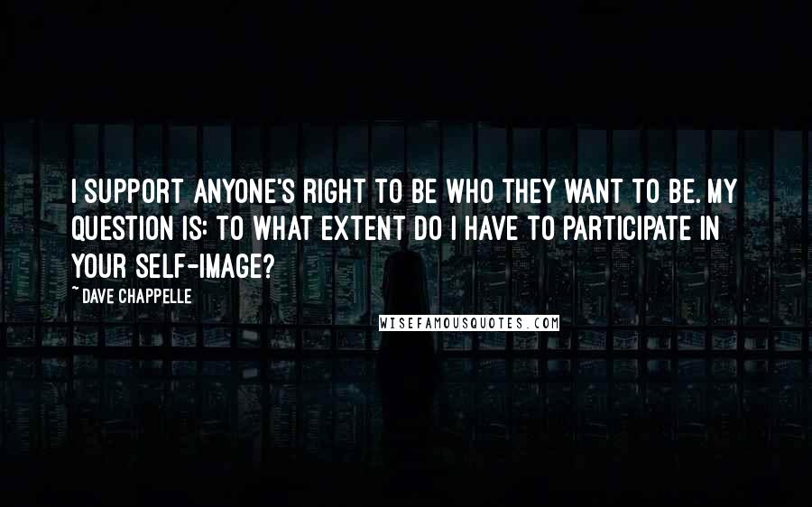 Dave Chappelle Quotes: I support anyone's right to be who they want to be. My question is: to what extent do I have to participate in your self-image?