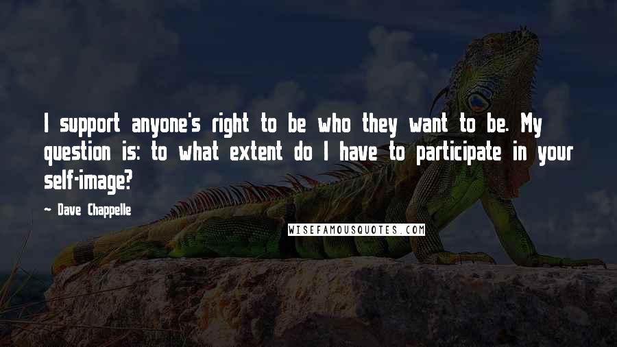 Dave Chappelle Quotes: I support anyone's right to be who they want to be. My question is: to what extent do I have to participate in your self-image?