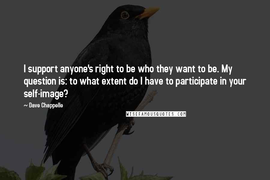 Dave Chappelle Quotes: I support anyone's right to be who they want to be. My question is: to what extent do I have to participate in your self-image?