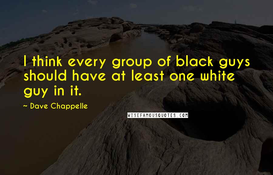 Dave Chappelle Quotes: I think every group of black guys should have at least one white guy in it.