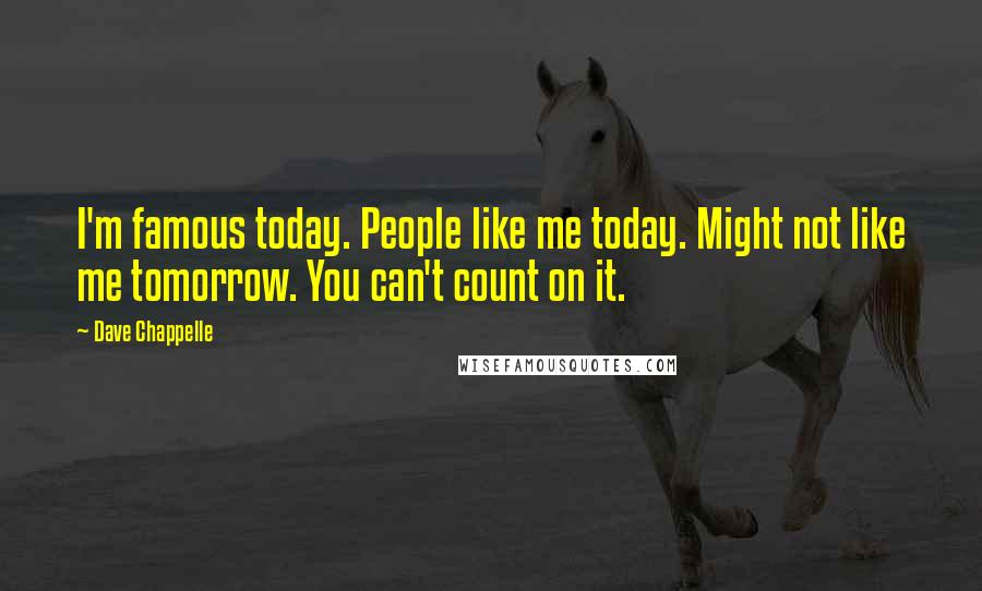 Dave Chappelle Quotes: I'm famous today. People like me today. Might not like me tomorrow. You can't count on it.