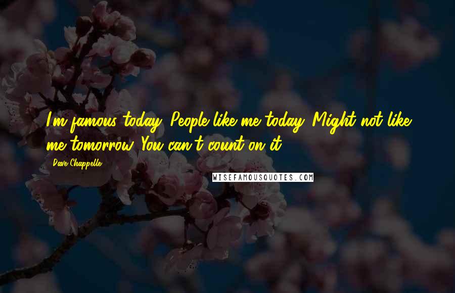 Dave Chappelle Quotes: I'm famous today. People like me today. Might not like me tomorrow. You can't count on it.