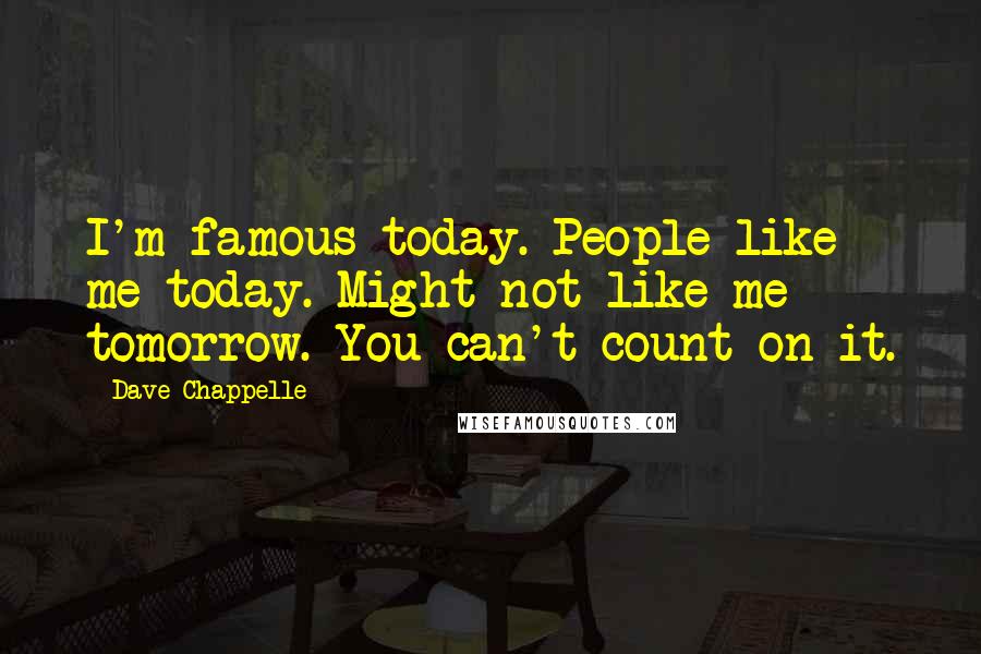 Dave Chappelle Quotes: I'm famous today. People like me today. Might not like me tomorrow. You can't count on it.