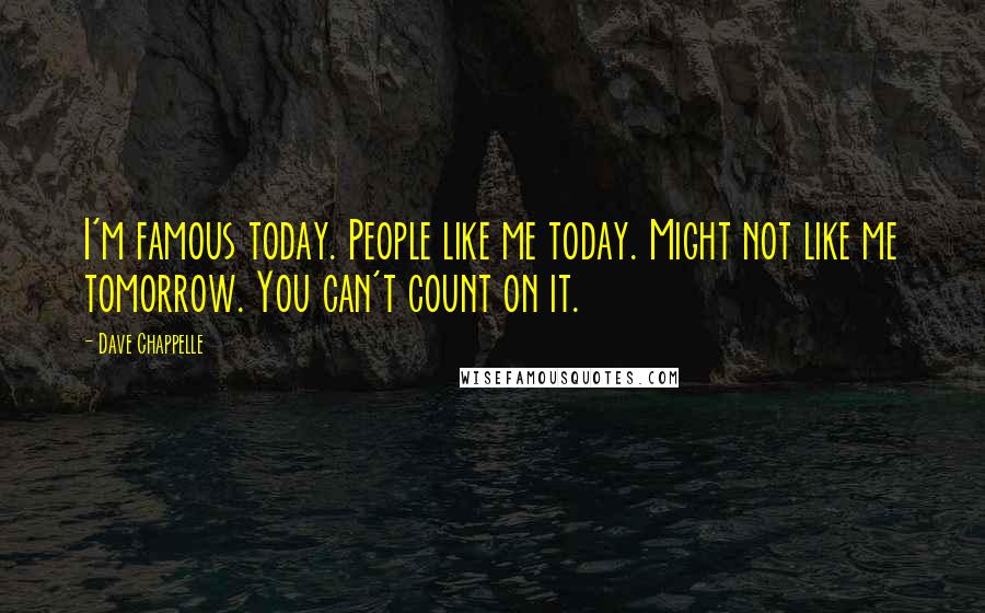 Dave Chappelle Quotes: I'm famous today. People like me today. Might not like me tomorrow. You can't count on it.