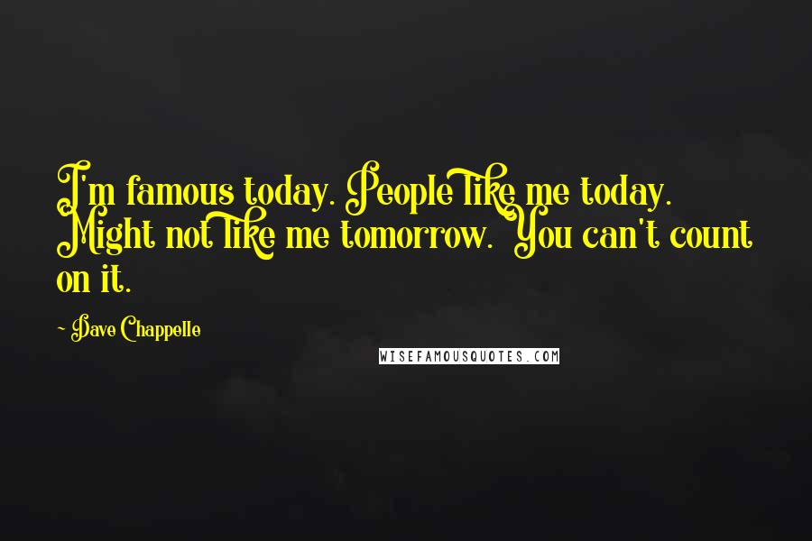 Dave Chappelle Quotes: I'm famous today. People like me today. Might not like me tomorrow. You can't count on it.