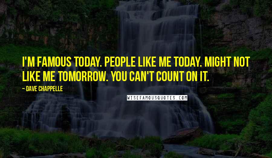 Dave Chappelle Quotes: I'm famous today. People like me today. Might not like me tomorrow. You can't count on it.