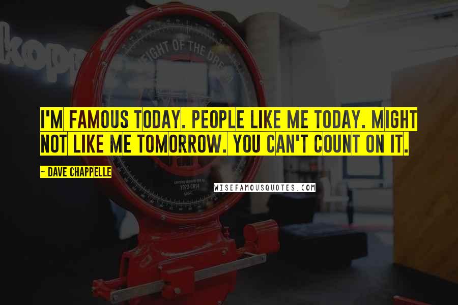 Dave Chappelle Quotes: I'm famous today. People like me today. Might not like me tomorrow. You can't count on it.