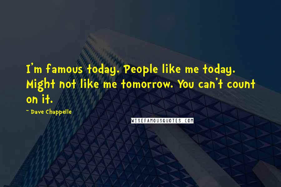 Dave Chappelle Quotes: I'm famous today. People like me today. Might not like me tomorrow. You can't count on it.