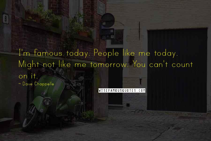 Dave Chappelle Quotes: I'm famous today. People like me today. Might not like me tomorrow. You can't count on it.