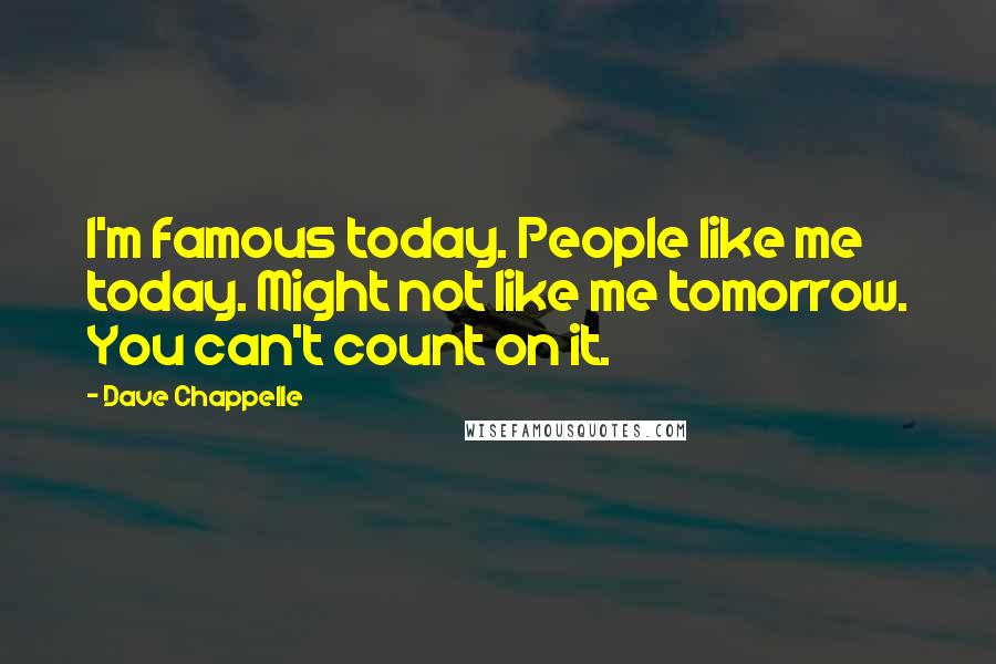 Dave Chappelle Quotes: I'm famous today. People like me today. Might not like me tomorrow. You can't count on it.