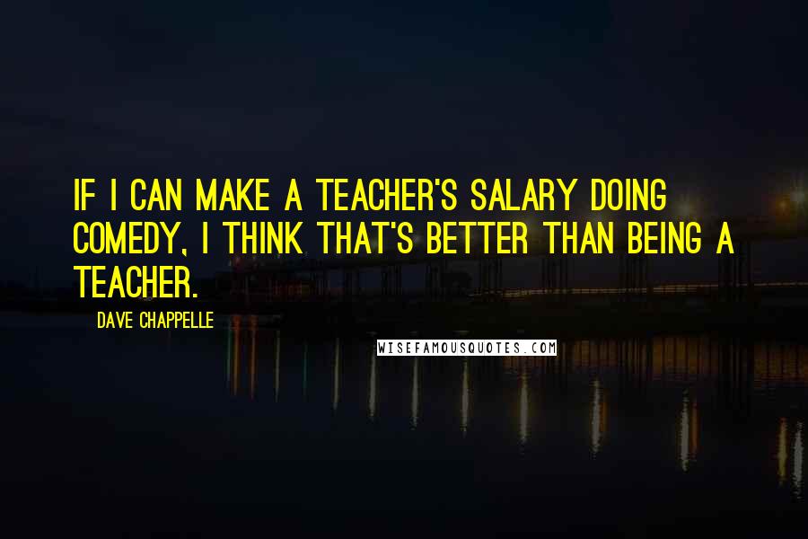 Dave Chappelle Quotes: If I can make a teacher's salary doing comedy, I think that's better than being a teacher.