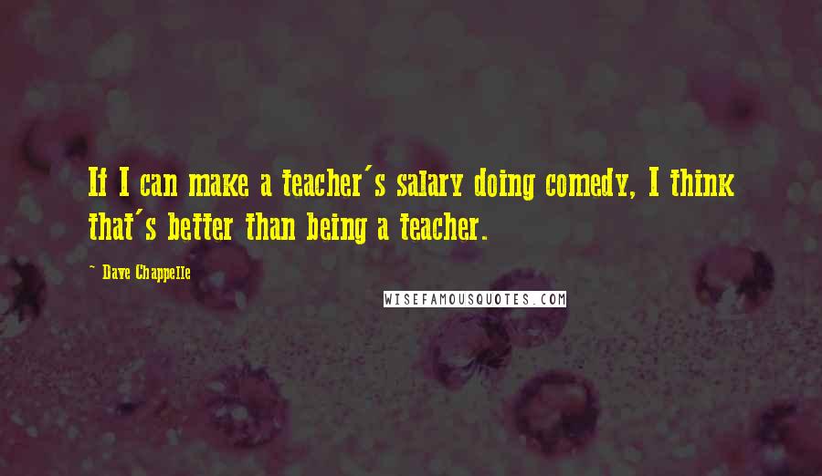 Dave Chappelle Quotes: If I can make a teacher's salary doing comedy, I think that's better than being a teacher.