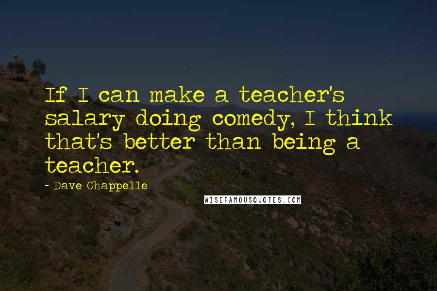 Dave Chappelle Quotes: If I can make a teacher's salary doing comedy, I think that's better than being a teacher.