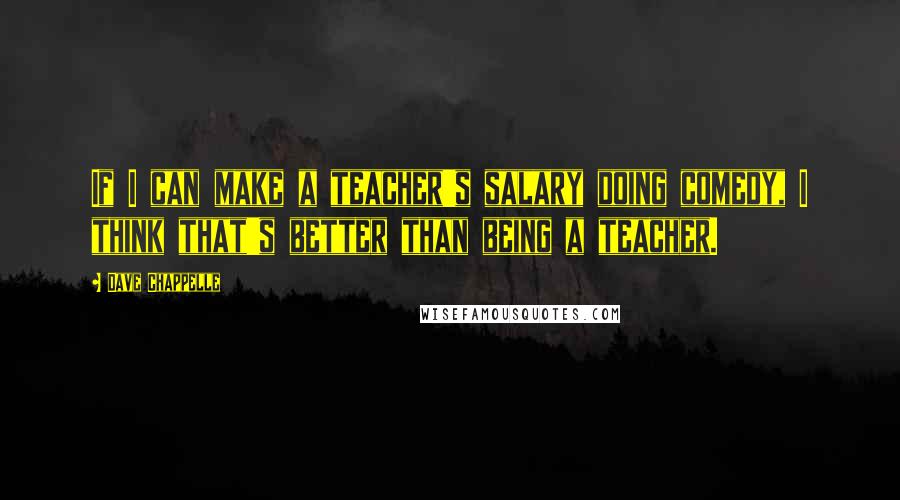 Dave Chappelle Quotes: If I can make a teacher's salary doing comedy, I think that's better than being a teacher.