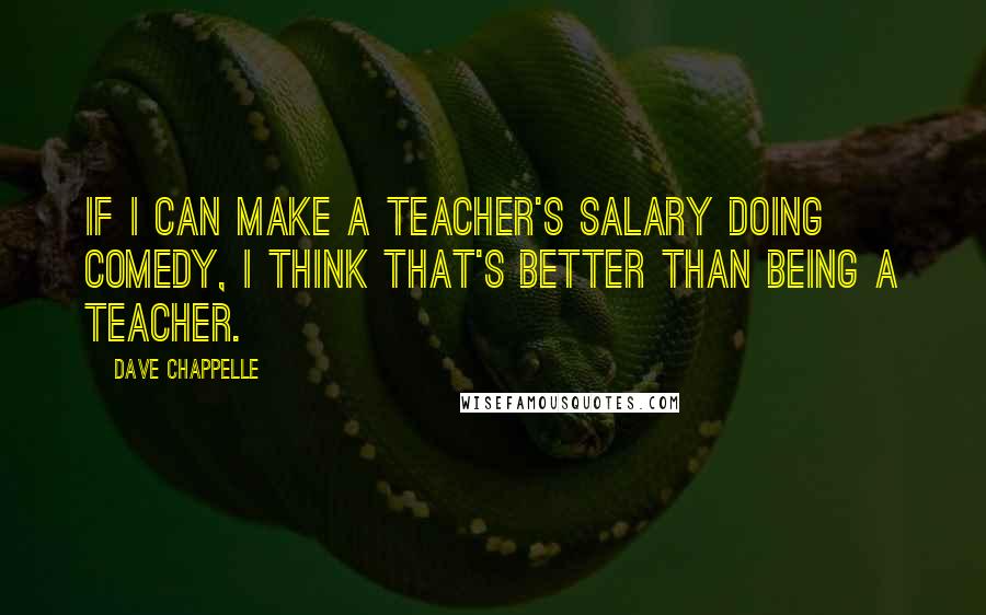 Dave Chappelle Quotes: If I can make a teacher's salary doing comedy, I think that's better than being a teacher.