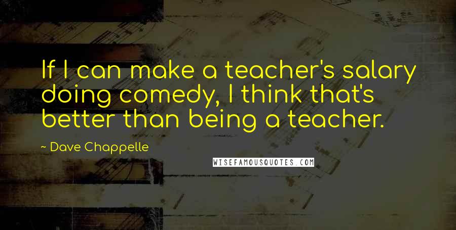 Dave Chappelle Quotes: If I can make a teacher's salary doing comedy, I think that's better than being a teacher.