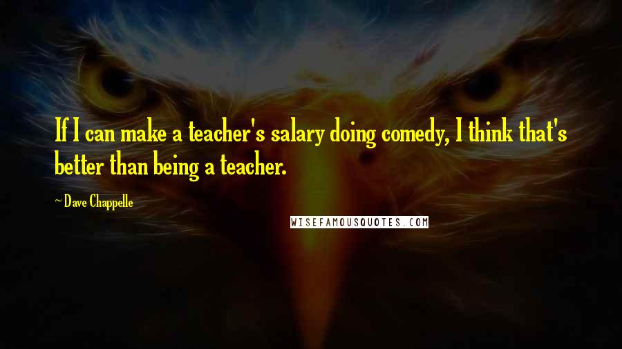 Dave Chappelle Quotes: If I can make a teacher's salary doing comedy, I think that's better than being a teacher.