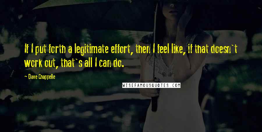 Dave Chappelle Quotes: If I put forth a legitimate effort, then I feel like, if that doesn't work out, that's all I can do.